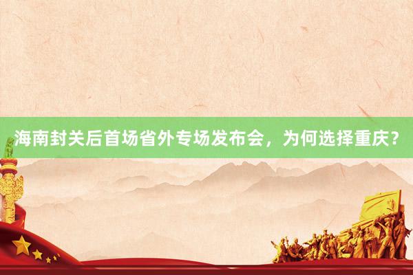 海南封关后首场省外专场发布会，为何选择重庆？