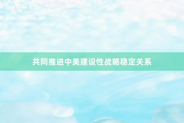 共同推进中美建设性战略稳定关系