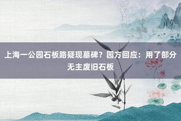 上海一公园石板路疑现墓碑？园方回应：用了部分无主废旧石板