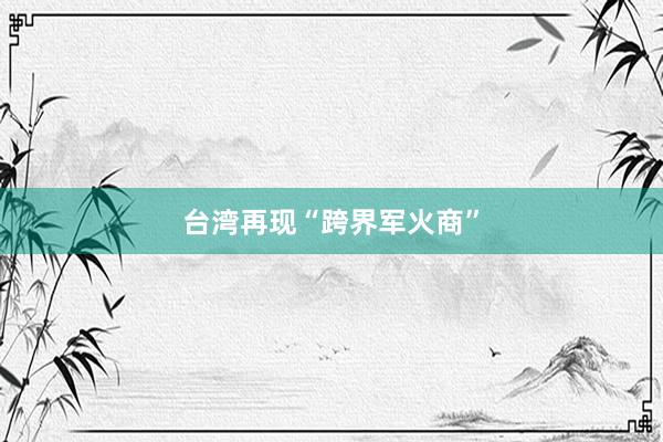 台湾再现“跨界军火商”