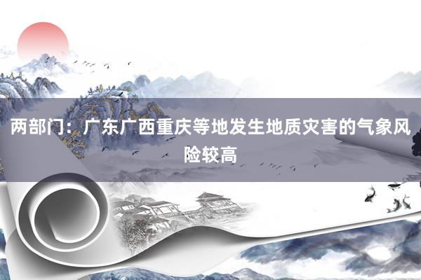两部门：广东广西重庆等地发生地质灾害的气象风险较高