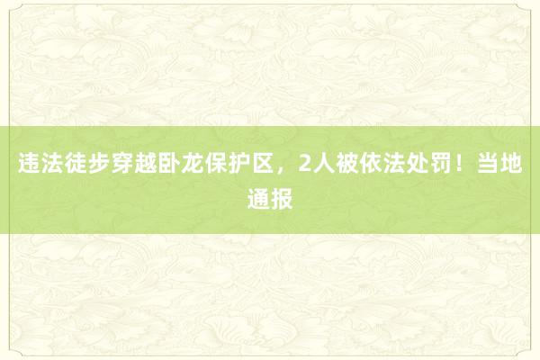 违法徒步穿越卧龙保护区，2人被依法处罚！当地通报