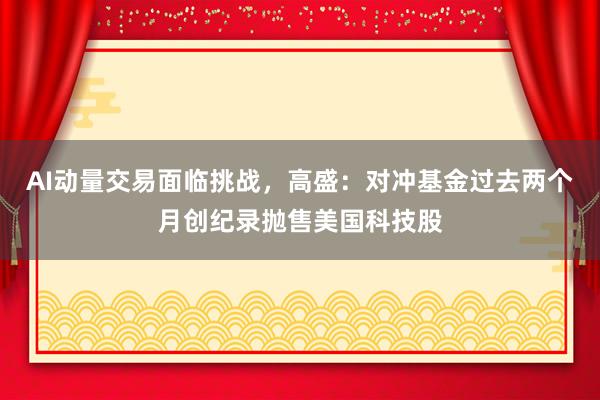 AI动量交易面临挑战，高盛：对冲基金过去两个月创纪录抛售美国科技股