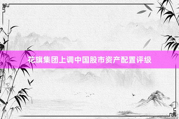 花旗集团上调中国股市资产配置评级
