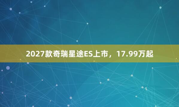 2027款奇瑞星途ES上市，17.99万起