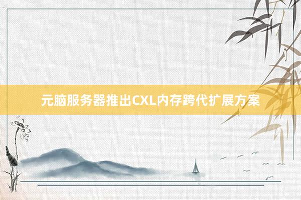 元脑服务器推出CXL内存跨代扩展方案