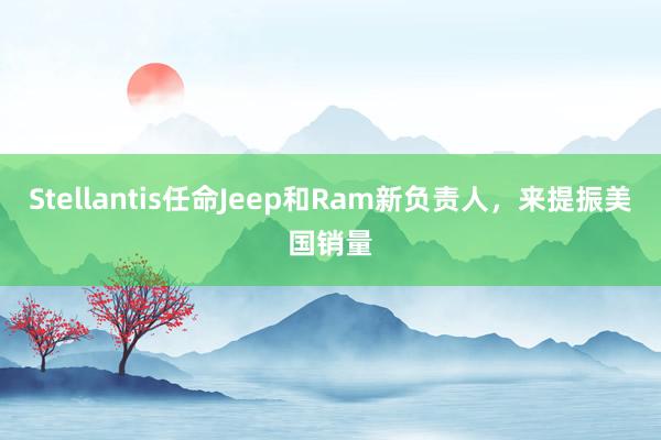 Stellantis任命Jeep和Ram新负责人，来提振美国销量