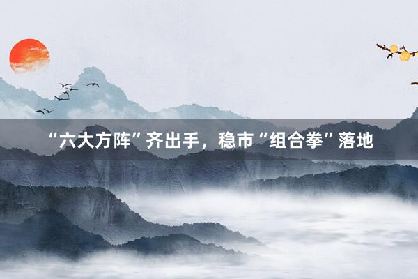 “六大方阵”齐出手，稳市“组合拳”落地