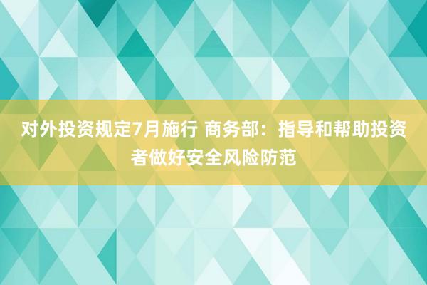 对外投资规定7月施行 商务部：指导和帮助投资者做好安全风险防范