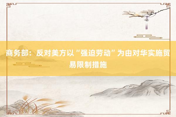 商务部：反对美方以“强迫劳动”为由对华实施贸易限制措施