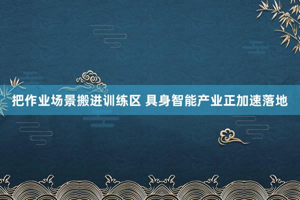 把作业场景搬进训练区 具身智能产业正加速落地