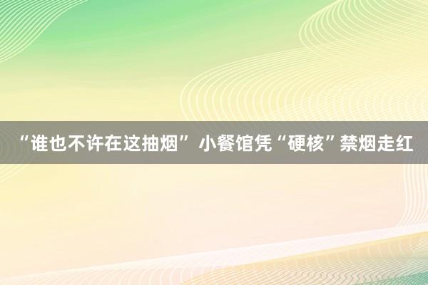 “谁也不许在这抽烟” 小餐馆凭“硬核”禁烟走红