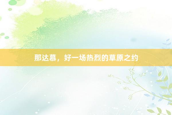 那达慕，好一场热烈的草原之约
