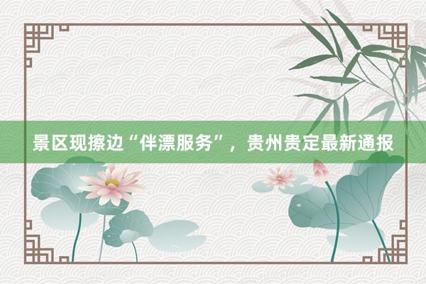 景区现擦边“伴漂服务”，贵州贵定最新通报