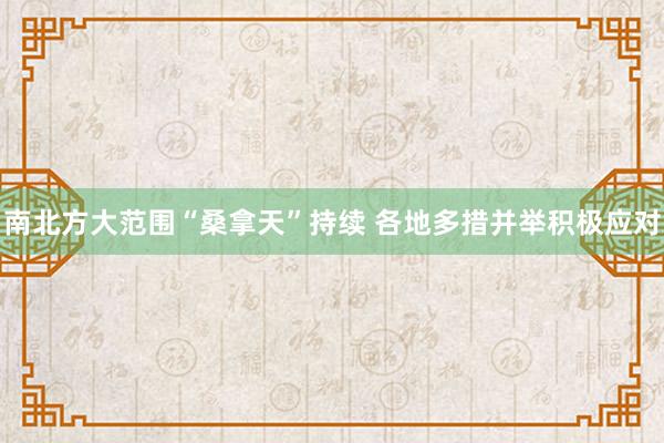 南北方大范围“桑拿天”持续 各地多措并举积极应对