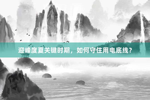 迎峰度夏关键时期，如何守住用电底线？