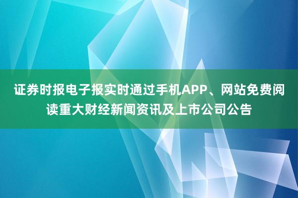 证券时报电子报实时通过手机APP、网站免费阅读重大财经新闻资讯及上市公司公告