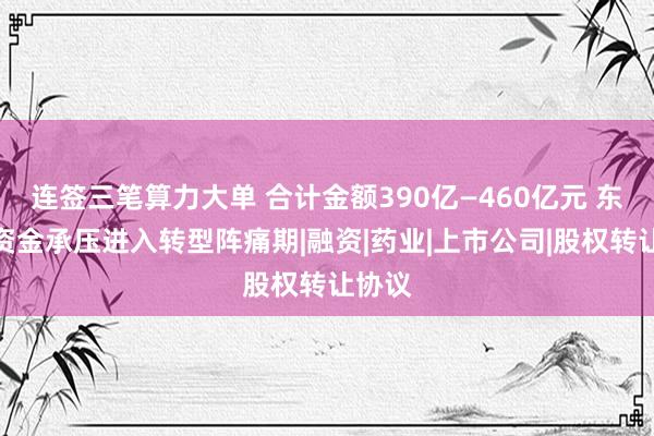 连签三笔算力大单 合计金额390亿—460亿元 东阳光资金承压进入转型阵痛期|融资|药业|上市公司|股权转让协议