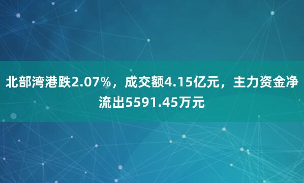 北部湾港跌2.07%，成交额4.15亿元，主力资金净流出5591.45万元