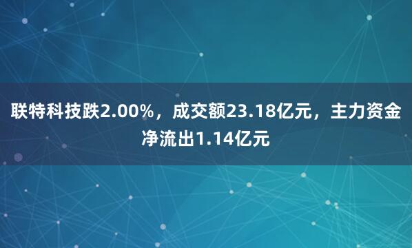 联特科技跌2.00%，成交额23.18亿元，主力资金净流出1.14亿元