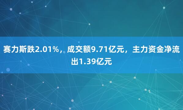 赛力斯跌2.01%，成交额9.71亿元，主力资金净流出1.39亿元