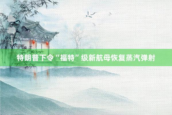 特朗普下令“福特”级新航母恢复蒸汽弹射
