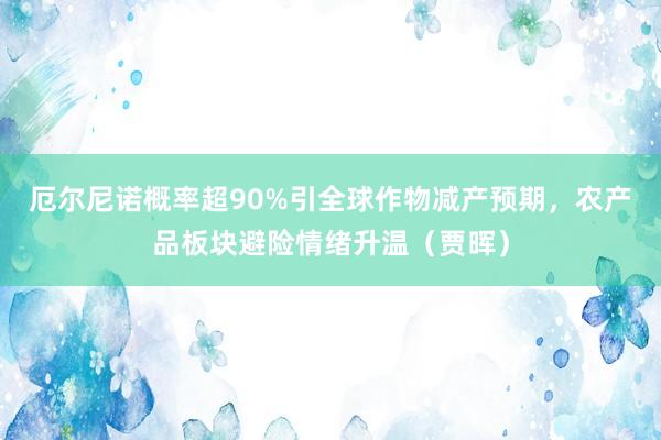 厄尔尼诺概率超90%引全球作物减产预期，农产品板块避险情绪升温（贾晖）