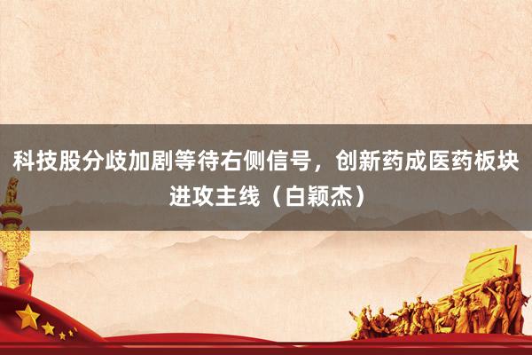 科技股分歧加剧等待右侧信号，创新药成医药板块进攻主线（白颖杰）