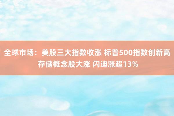 全球市场：美股三大指数收涨 标普500指数创新高 存储概念股大涨 闪迪涨超13%