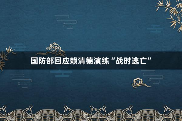 国防部回应赖清德演练“战时逃亡”