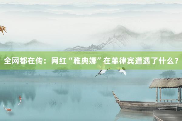 全网都在传：网红“雅典娜”在菲律宾遭遇了什么？