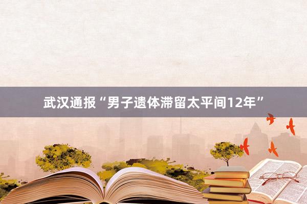 武汉通报“男子遗体滞留太平间12年”