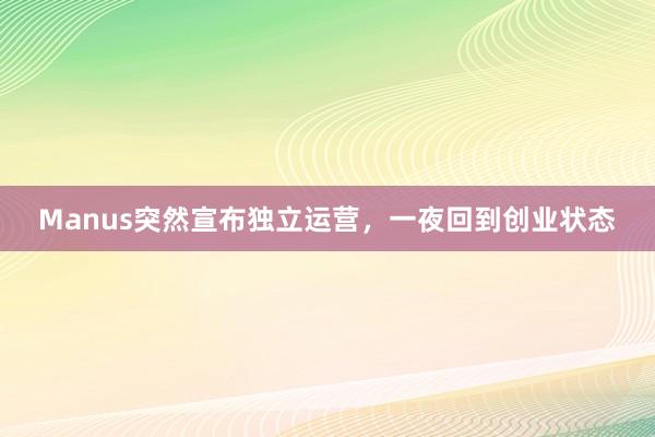 Manus突然宣布独立运营，一夜回到创业状态