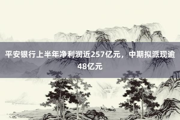 平安银行上半年净利润近257亿元，中期拟派现逾48亿元