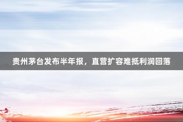 贵州茅台发布半年报，直营扩容难抵利润回落
