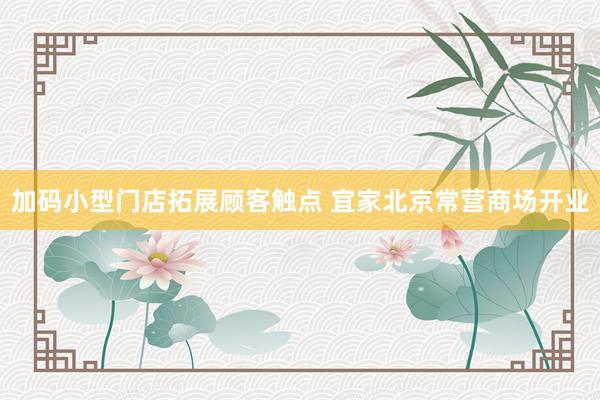 加码小型门店拓展顾客触点 宜家北京常营商场开业