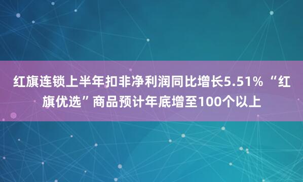 红旗连锁上半年扣非净利润同比增长5.51% “红旗优选”商品预计年底增至100个以上