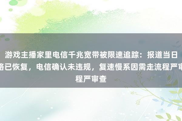 游戏主播家里电信千兆宽带被限速追踪：报道当日网络已恢复，电信确认未违规，复速慢系因需走流程严审查