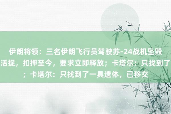 伊朗将领：三名伊朗飞行员驾驶苏-24战机坠毁后，被卡塔尔军队活捉，扣押至今，要求立即释放；卡塔尔：只找到了一具遗体，已移交