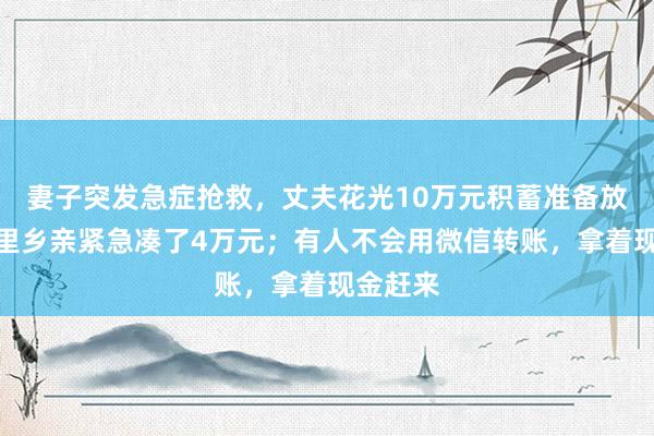 妻子突发急症抢救，丈夫花光10万元积蓄准备放弃，邻里乡亲紧急凑了4万元；有人不会用微信转账，拿着现金赶来