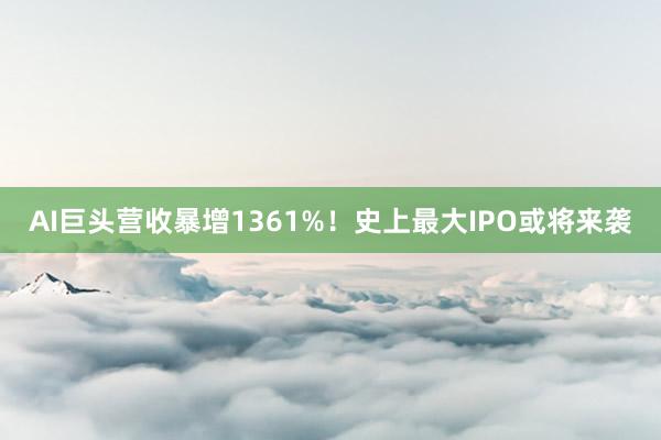 AI巨头营收暴增1361%！史上最大IPO或将来袭