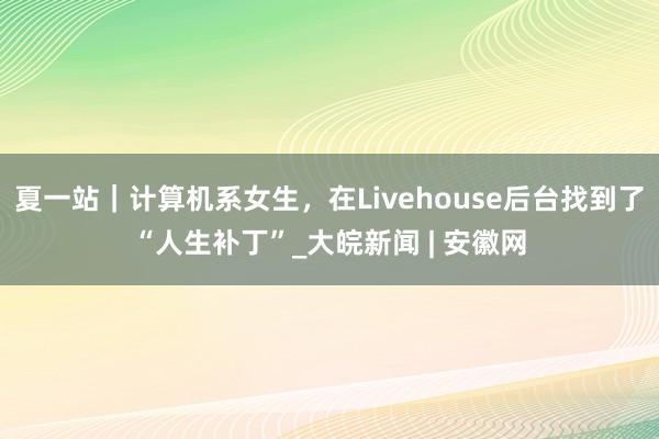 夏一站｜计算机系女生，在Livehouse后台找到了“人生补丁”_大皖新闻 | 安徽网