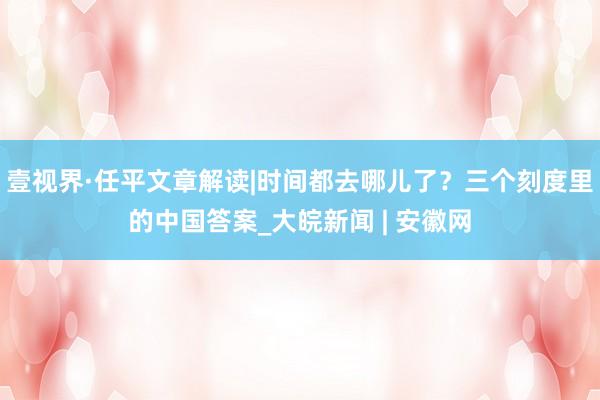 壹视界·任平文章解读|时间都去哪儿了？三个刻度里的中国答案_大皖新闻 | 安徽网