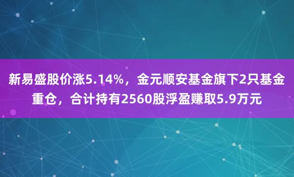 新易盛股价涨5.14%，金元顺安基金旗下2只基金重仓，合计持有2560股浮盈赚取5.9万元