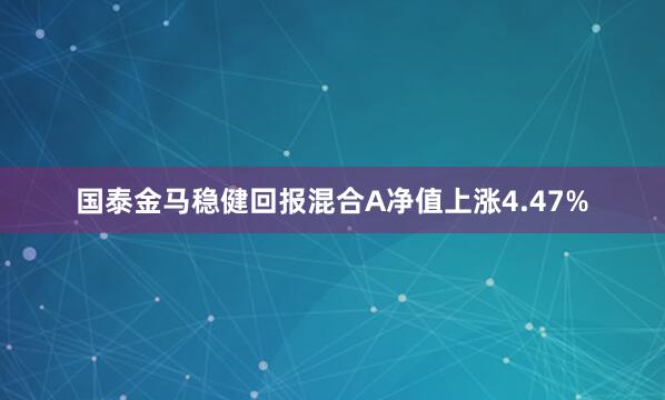 国泰金马稳健回报混合A净值上涨4.47%