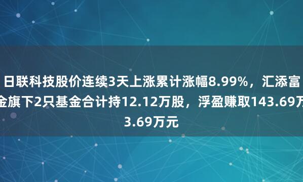 日联科技股价连续3天上涨累计涨幅8.99%，汇添富基金旗下2只基金合计持12.12万股，浮盈赚取143.69万元