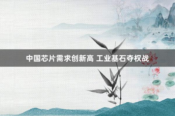 中国芯片需求创新高 工业基石夺权战