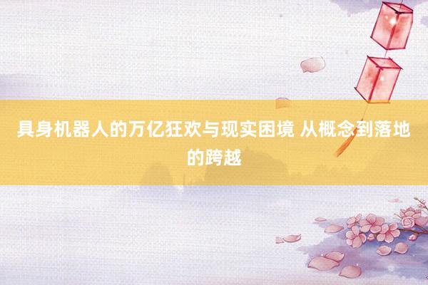 具身机器人的万亿狂欢与现实困境 从概念到落地的跨越