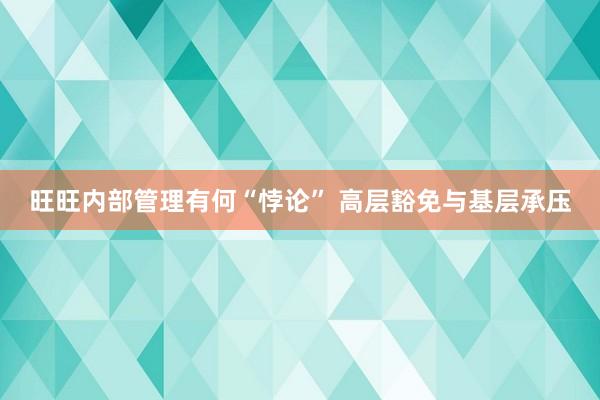 旺旺内部管理有何“悖论” 高层豁免与基层承压