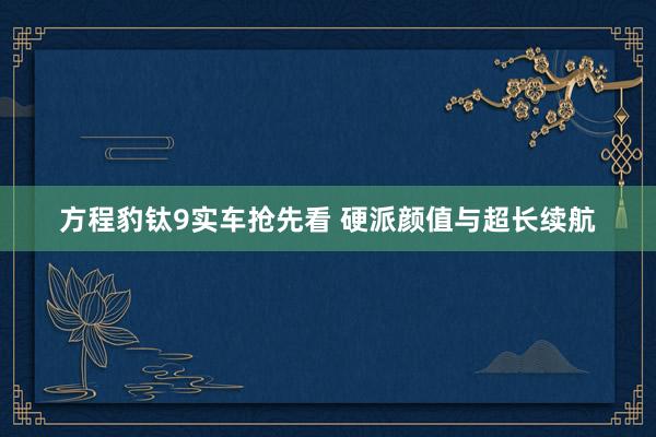 方程豹钛9实车抢先看 硬派颜值与超长续航